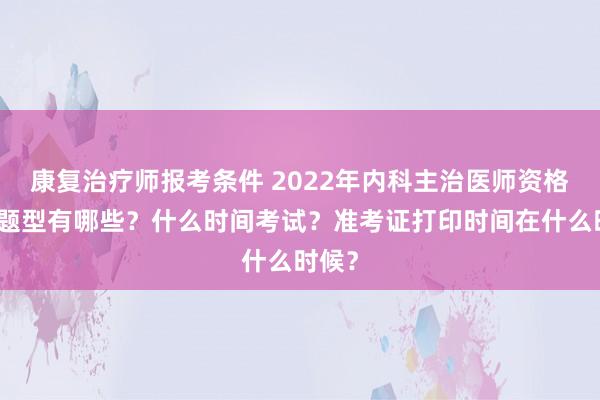 康复治疗师报考条件 2022年内科主治医师资格考试题型有哪些？什么时间考试？准考证打印时间在什么时候？