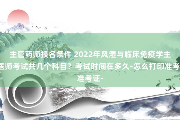 主管药师报名条件 2022年风湿与临床免疫学主治医师考试共几个科目？考试时间在多久-怎么打印准考证-