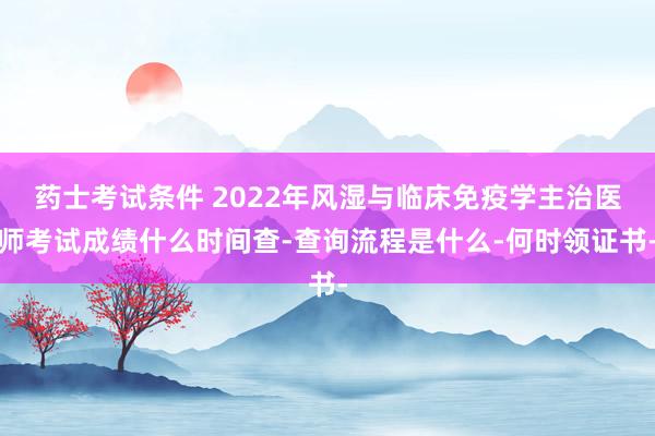药士考试条件 2022年风湿与临床免疫学主治医师考试成绩什么时间查-查询流程是什么-何时领证书-