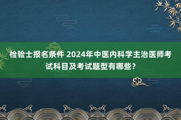 检验士报名条件 2024年中医内科学主治医师考试科目及考试题型有哪些？