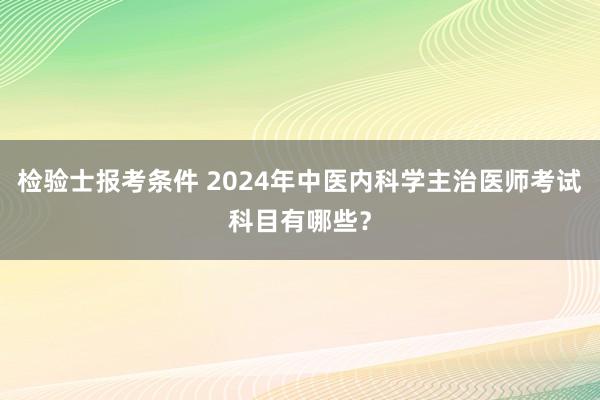 检验士报考条件 2024年中医内科学主治医师考试科目有哪些？