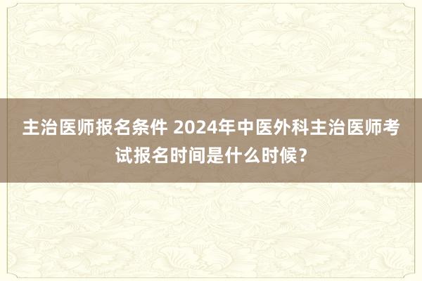 主治医师报名条件 2024年中医外科主治医师考试报名时间是什么时候？