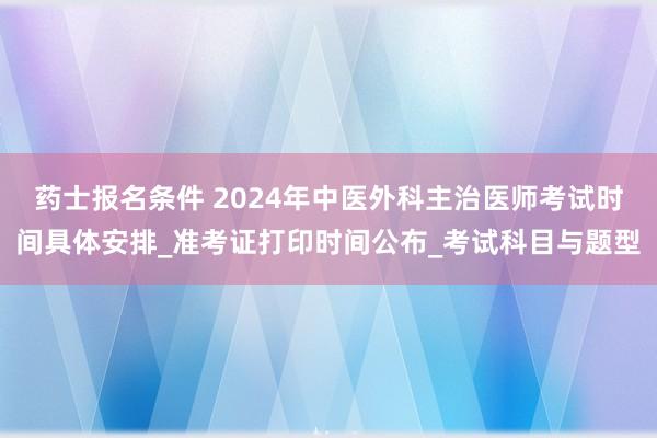 药士报名条件 2024年中医外科主治医师考试时间具体安排_准考证打印时间公布_考试科目与题型