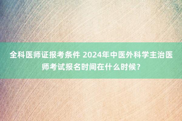 全科医师证报考条件 2024年中医外科学主治医师考试报名时间在什么时候？