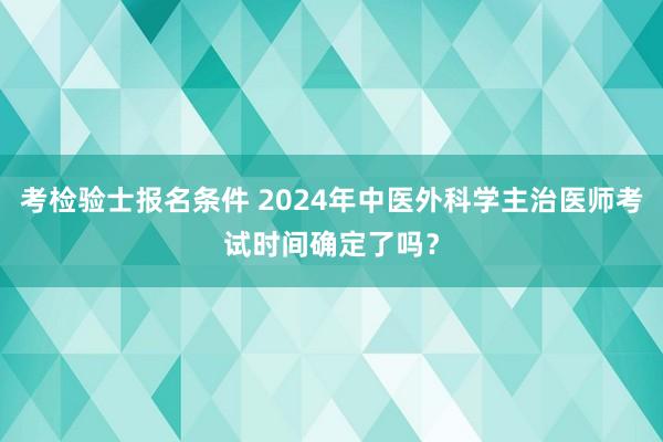 考检验士报名条件 2024年中医外科学主治医师考试时间确定了吗？