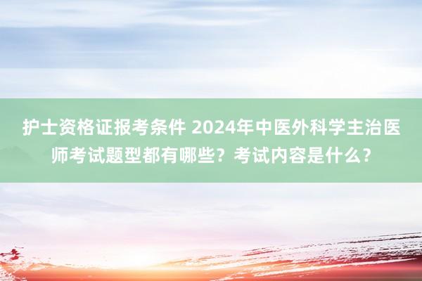 护士资格证报考条件 2024年中医外科学主治医师考试题型都有哪些？考试内容是什么？