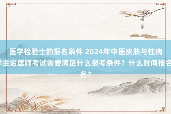 医学检验士的报名条件 2024年中医皮肤与性病学主治医师考试需要满足什么报考条件？什么时间报名？