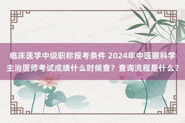 临床医学中级职称报考条件 2024年中医眼科学主治医师考试成绩什么时候查？查询流程是什么？