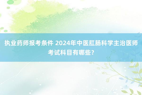 执业药师报考条件 2024年中医肛肠科学主治医师考试科目有哪些？