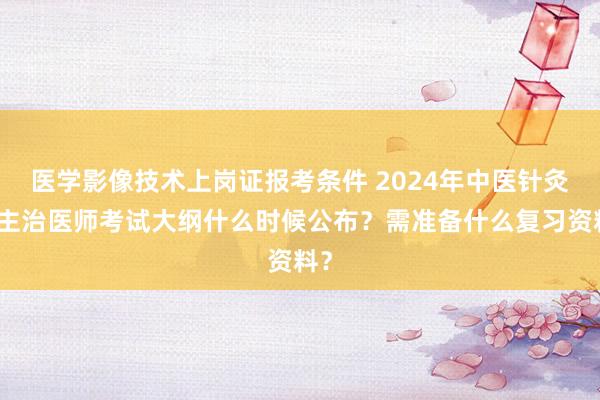 医学影像技术上岗证报考条件 2024年中医针灸学主治医师考试大纲什么时候公布？需准备什么复习资料？