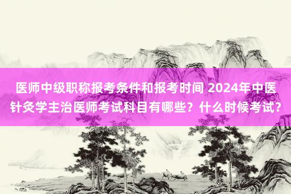 医师中级职称报考条件和报考时间 2024年中医针灸学主治医师考试科目有哪些？什么时候考试？