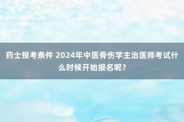 药士报考条件 2024年中医骨伤学主治医师考试什么时候开始报名呢？