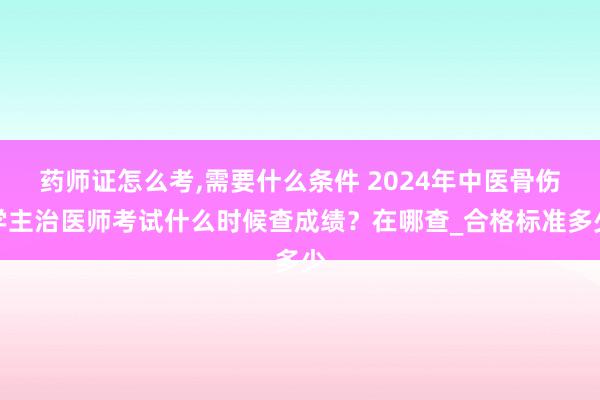 药师证怎么考,需要什么条件 2024年中医骨伤学主治医师考试什么时候查成绩？在哪查_合格标准多少