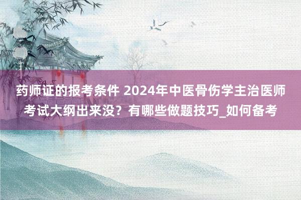 药师证的报考条件 2024年中医骨伤学主治医师考试大纲出来没？有哪些做题技巧_如何备考