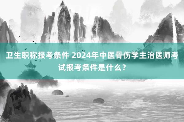 卫生职称报考条件 2024年中医骨伤学主治医师考试报考条件是什么？