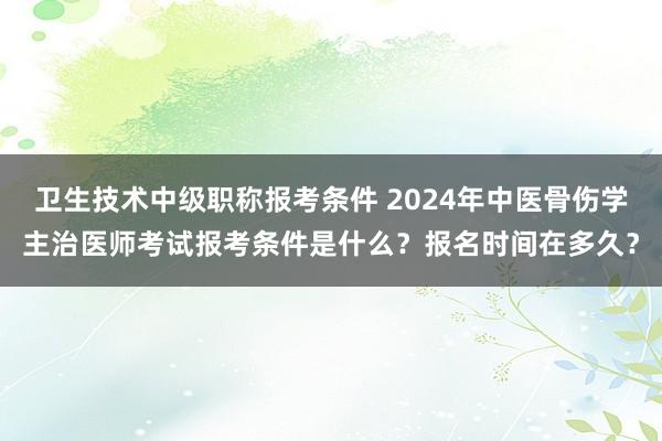 卫生技术中级职称报考条件 2024年中医骨伤学主治医师考试报考条件是什么？报名时间在多久？