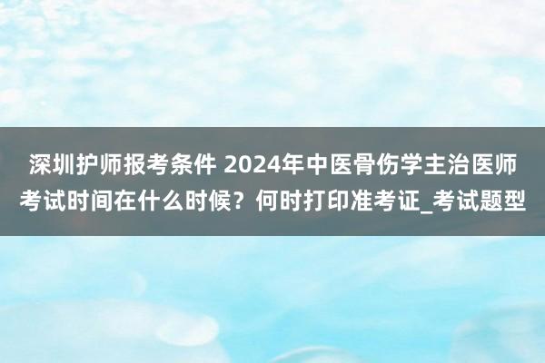 深圳护师报考条件 2024年中医骨伤学主治医师考试时间在什么时候？何时打印准考证_考试题型