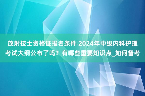 放射技士资格证报名条件 2024年中级内科护理考试大纲公布了吗？有哪些重要知识点_如何备考