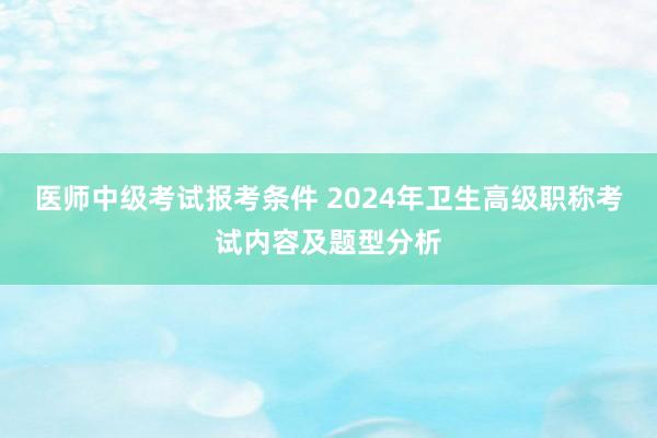 医师中级考试报考条件 2024年卫生高级职称考试内容及题型分析