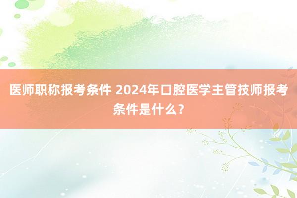 医师职称报考条件 2024年口腔医学主管技师报考条件是什么？