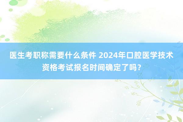 医生考职称需要什么条件 2024年口腔医学技术资格考试报名时间确定了吗？