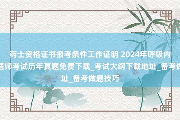 药士资格证书报考条件工作证明 2024年呼吸内科主治医师考试历年真题免费下载_考试大纲下载地址_备考做题技巧