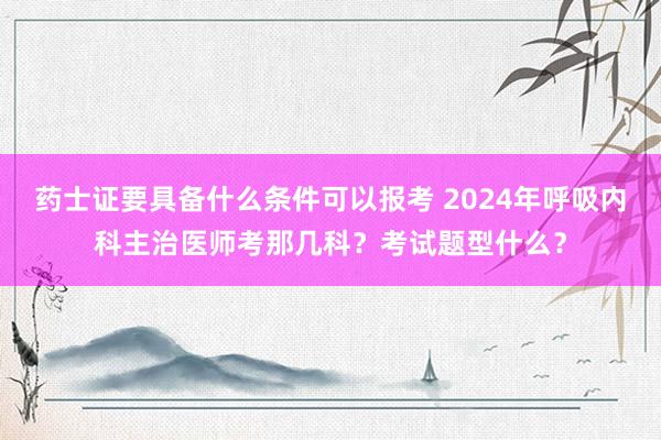药士证要具备什么条件可以报考 2024年呼吸内科主治医师考那几科？考试题型什么？