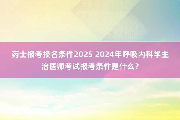 药士报考报名条件2025 2024年呼吸内科学主治医师考试报考条件是什么？