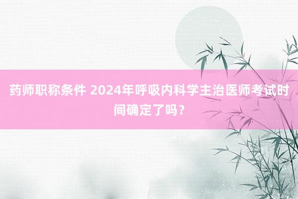 药师职称条件 2024年呼吸内科学主治医师考试时间确定了吗？
