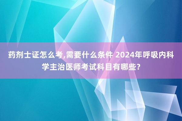 药剂士证怎么考,需要什么条件 2024年呼吸内科学主治医师考试科目有哪些？