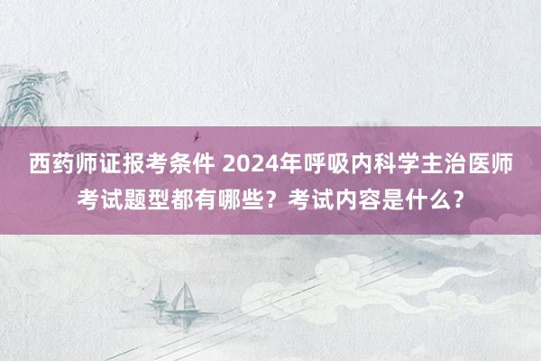 西药师证报考条件 2024年呼吸内科学主治医师考试题型都有哪些？考试内容是什么？
