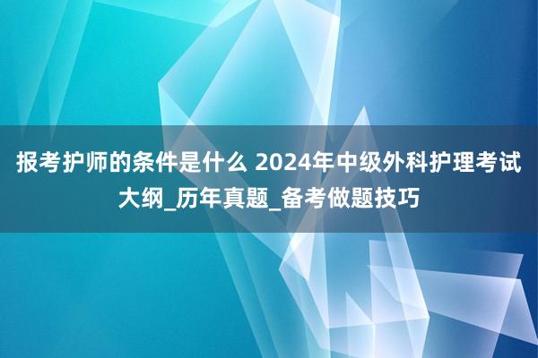 报考护师的条件是什么 2024年中级外科护理考试大纲_历年真题_备考做题技巧