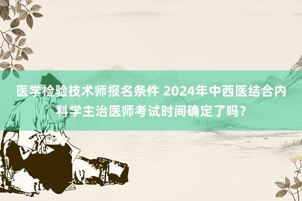 医学检验技术师报名条件 2024年中西医结合内科学主治医师考试时间确定了吗？