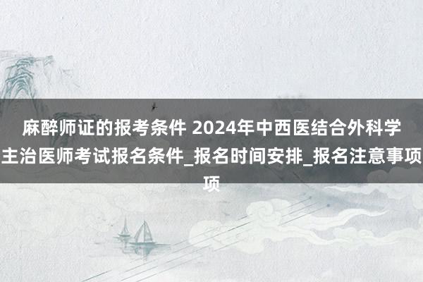 麻醉师证的报考条件 2024年中西医结合外科学主治医师考试报名条件_报名时间安排_报名注意事项
