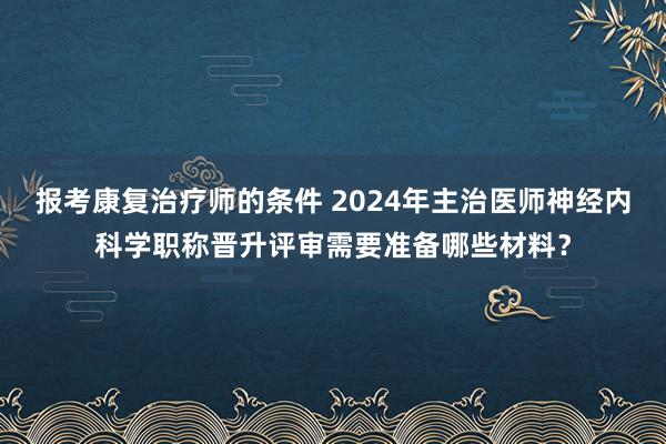 报考康复治疗师的条件 2024年主治医师神经内科学职称晋升评审需要准备哪些材料？