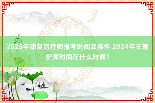 2025年康复治疗师报考时间及条件 2024年主管护师时间在什么时候？