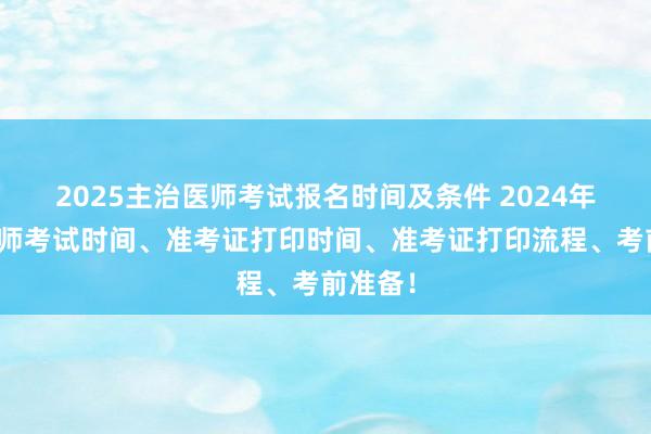 2025主治医师考试报名时间及条件 2024年主管护师考试时间、准考证打印时间、准考证打印流程、考前准备！