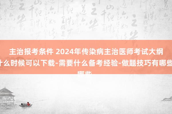 主治报考条件 2024年传染病主治医师考试大纲什么时候可以下载-需要什么备考经验-做题技巧有哪些-