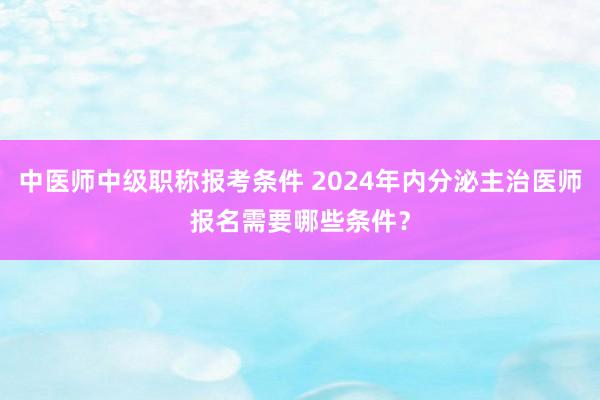 中医师中级职称报考条件 2024年内分泌主治医师报名需要哪些条件？