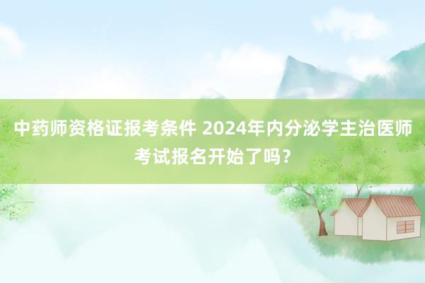中药师资格证报考条件 2024年内分泌学主治医师考试报名开始了吗？