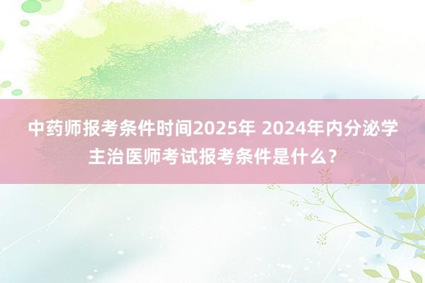 中药师报考条件时间2025年 2024年内分泌学主治医师考试报考条件是什么？