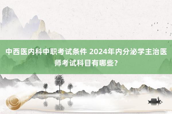 中西医内科中职考试条件 2024年内分泌学主治医师考试科目有哪些？