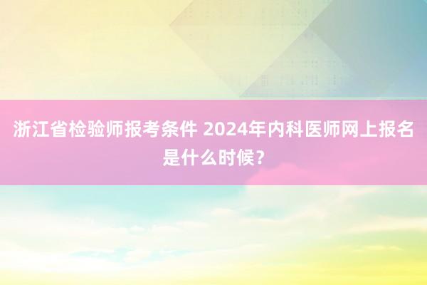 浙江省检验师报考条件 2024年内科医师网上报名是什么时候？