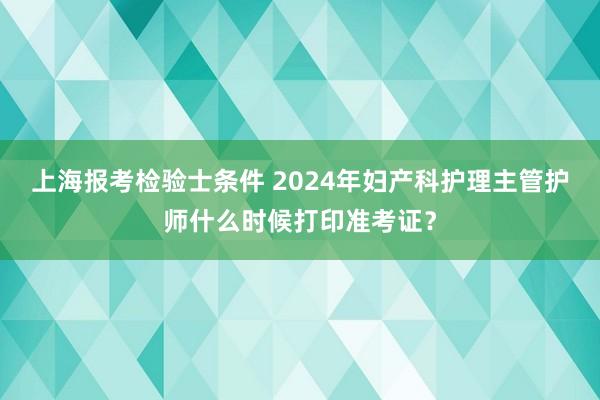 上海报考检验士条件 2024年妇产科护理主管护师什么时候打印准考证？