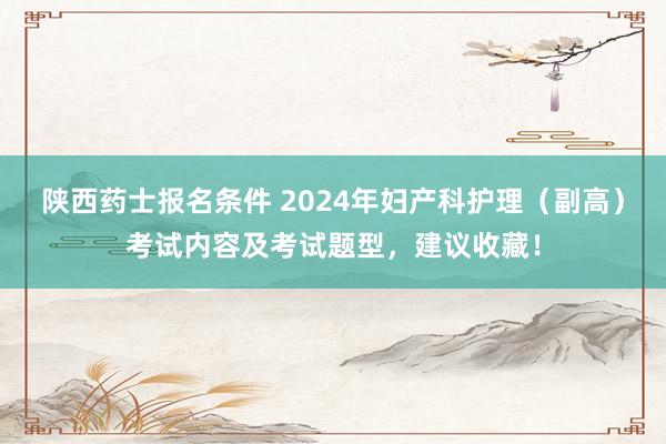 陕西药士报名条件 2024年妇产科护理（副高）考试内容及考试题型，建议收藏！
