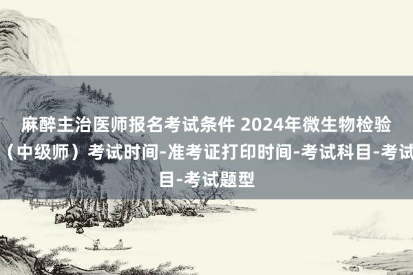 麻醉主治医师报名考试条件 2024年微生物检验技术（中级师）考试时间-准考证打印时间-考试科目-考试题型
