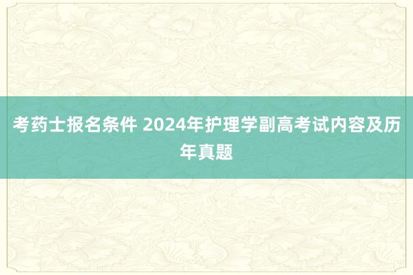考药士报名条件 2024年护理学副高考试内容及历年真题