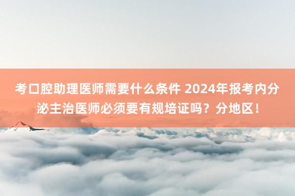 考口腔助理医师需要什么条件 2024年报考内分泌主治医师必须要有规培证吗？分地区！