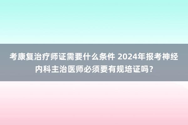 考康复治疗师证需要什么条件 2024年报考神经内科主治医师必须要有规培证吗？