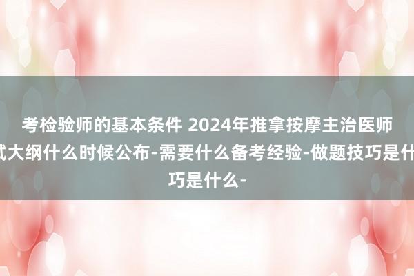 考检验师的基本条件 2024年推拿按摩主治医师考试大纲什么时候公布-需要什么备考经验-做题技巧是什么-